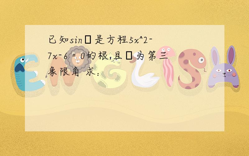 已知sinα是方程5x^2-7x-6＝0的根,且α为第三象限角 求：