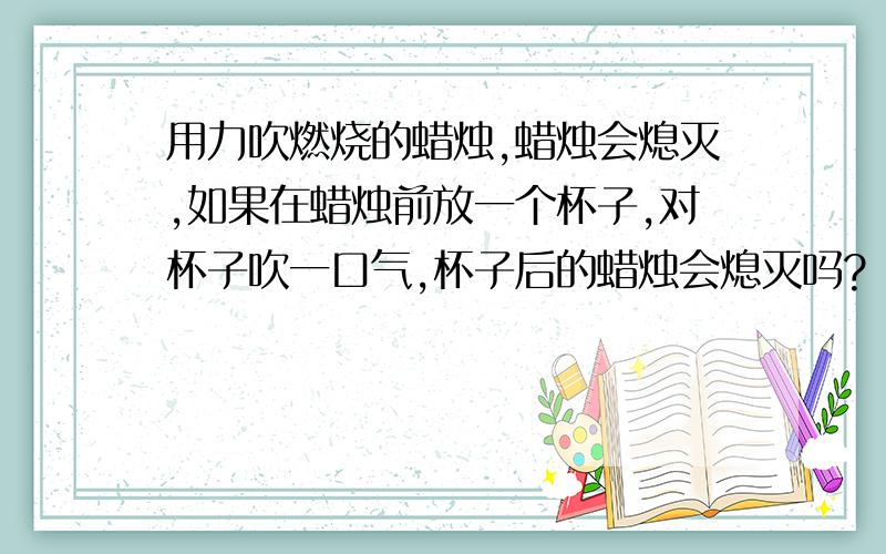 用力吹燃烧的蜡烛,蜡烛会熄灭,如果在蜡烛前放一个杯子,对杯子吹一口气,杯子后的蜡烛会熄灭吗?