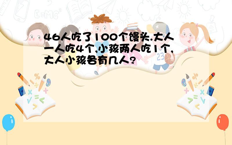 46人吃了100个馒头.大人一人吃4个,小孩两人吃1个,大人小孩各有几人?