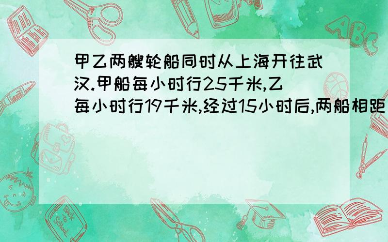 甲乙两艘轮船同时从上海开往武汉.甲船每小时行25千米,乙每小时行19千米,经过15小时后,两船相距多少厘米