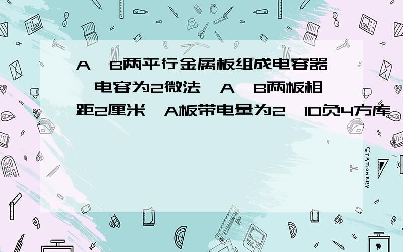 A、B两平行金属板组成电容器,电容为2微法,A、B两板相距2厘米,A板带电量为2×10负4方库,B板接地