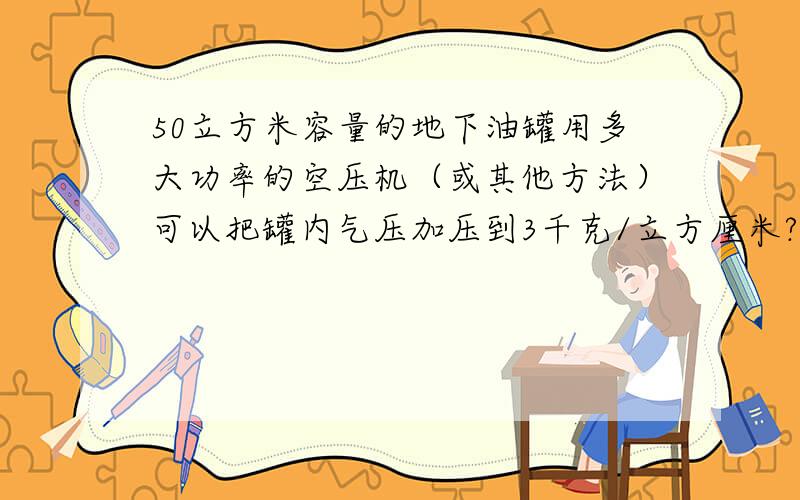 50立方米容量的地下油罐用多大功率的空压机（或其他方法）可以把罐内气压加压到3千克/立方厘米?