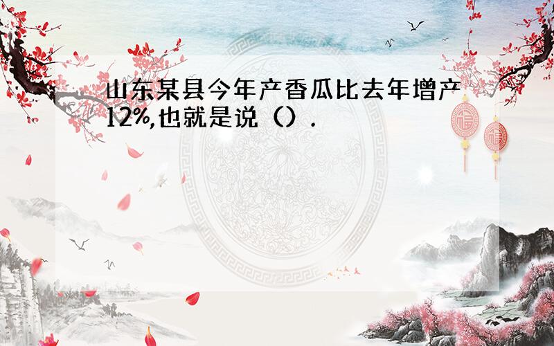 山东某县今年产香瓜比去年增产12%,也就是说（）.