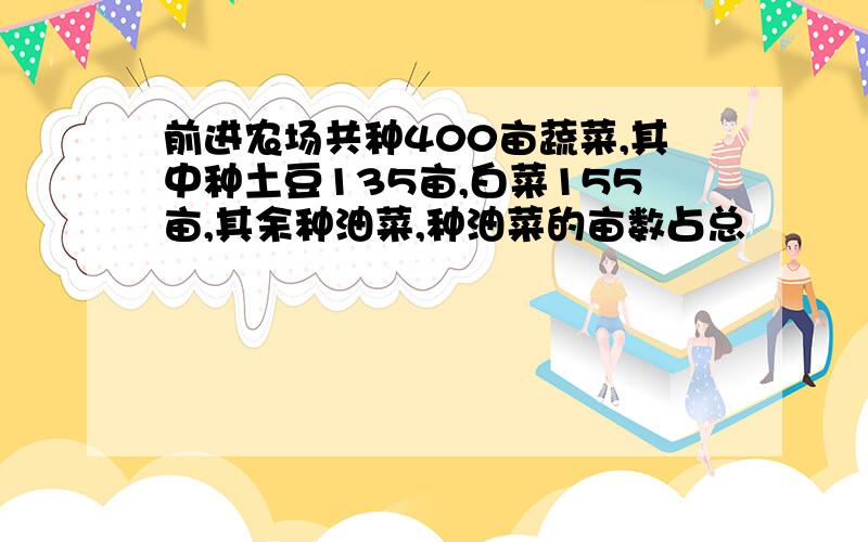 前进农场共种400亩蔬菜,其中种土豆135亩,白菜155亩,其余种油菜,种油菜的亩数占总