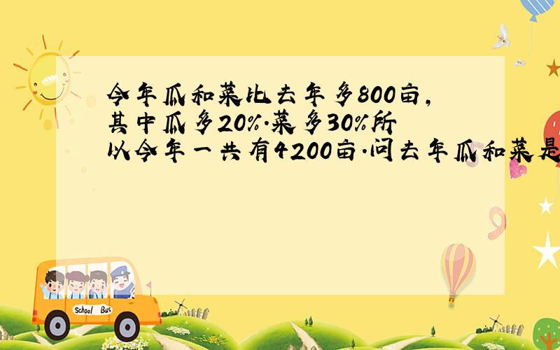 今年瓜和菜比去年多800亩,其中瓜多20%.菜多30%所以今年一共有4200亩.问去年瓜和菜是多少.3