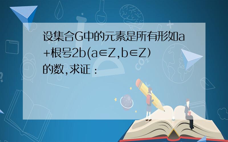 设集合G中的元素是所有形如a+根号2b(a∈Z,b∈Z）的数,求证：