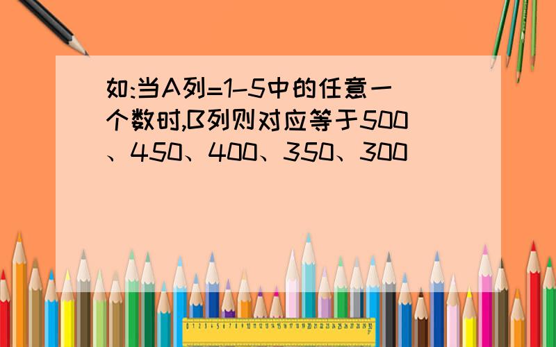 如:当A列=1-5中的任意一个数时,B列则对应等于500、450、400、350、300