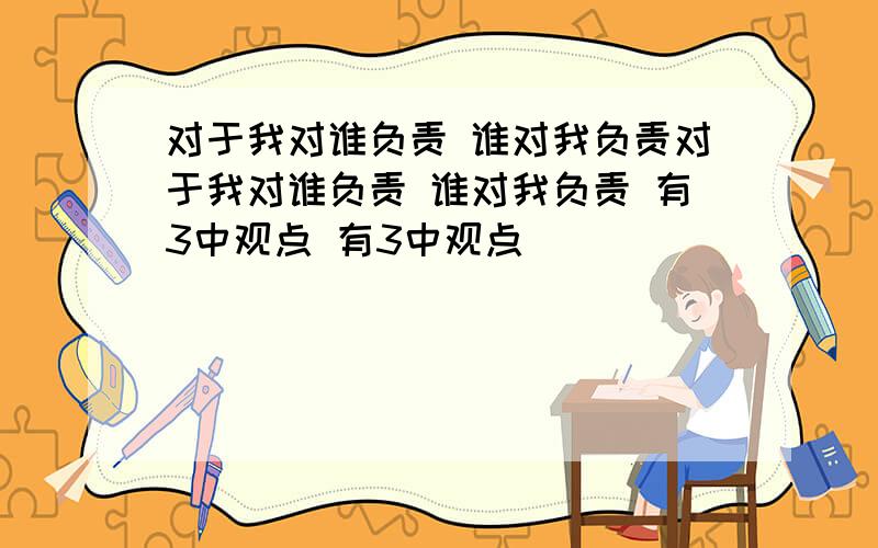 对于我对谁负责 谁对我负责对于我对谁负责 谁对我负责 有3中观点 有3中观点