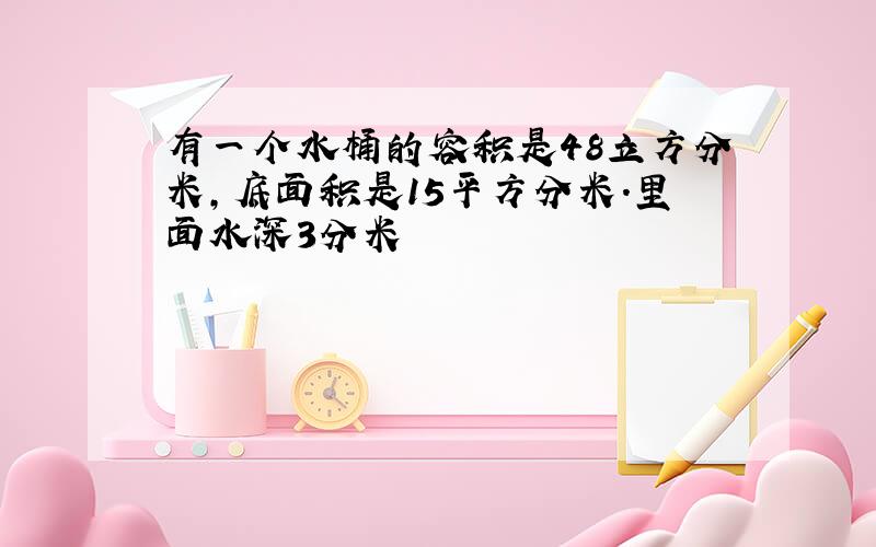 有一个水桶的容积是48立方分米,底面积是15平方分米.里面水深3分米