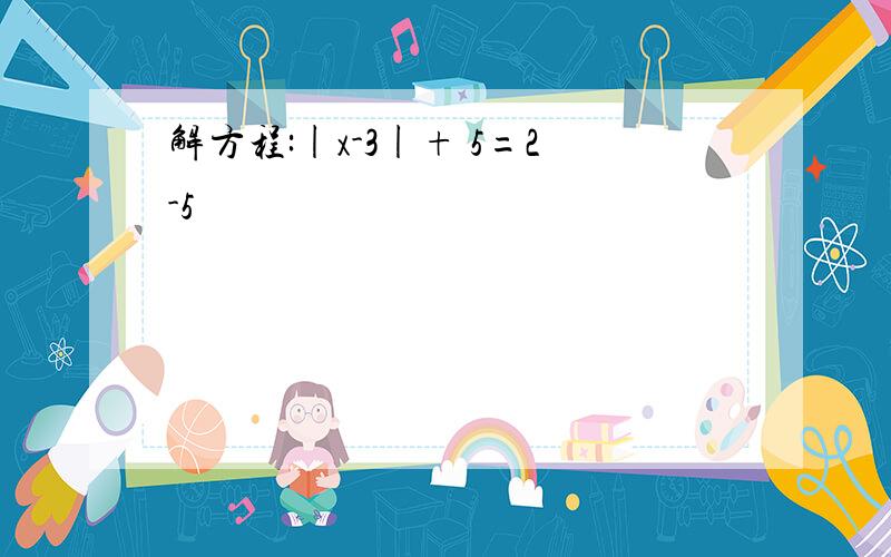 解方程:|x-3|+ 5=2-5