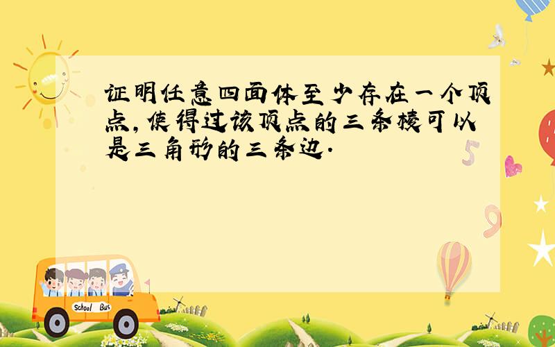 证明任意四面体至少存在一个顶点,使得过该顶点的三条棱可以是三角形的三条边.