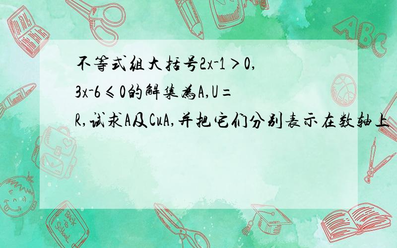 不等式组大括号2x-1＞0,3x-6≤0的解集为A,U=R,试求A及CuA,并把它们分别表示在数轴上