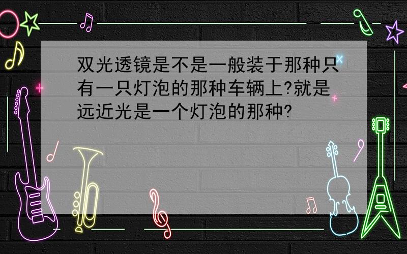 双光透镜是不是一般装于那种只有一只灯泡的那种车辆上?就是远近光是一个灯泡的那种?