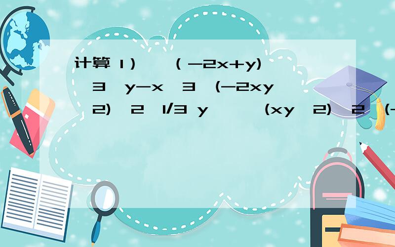 计算 1）【 （-2x+y)^3*y-x^3*(-2xy^2)^2*1/3 y】÷【(xy^2)^2*(-6x)】