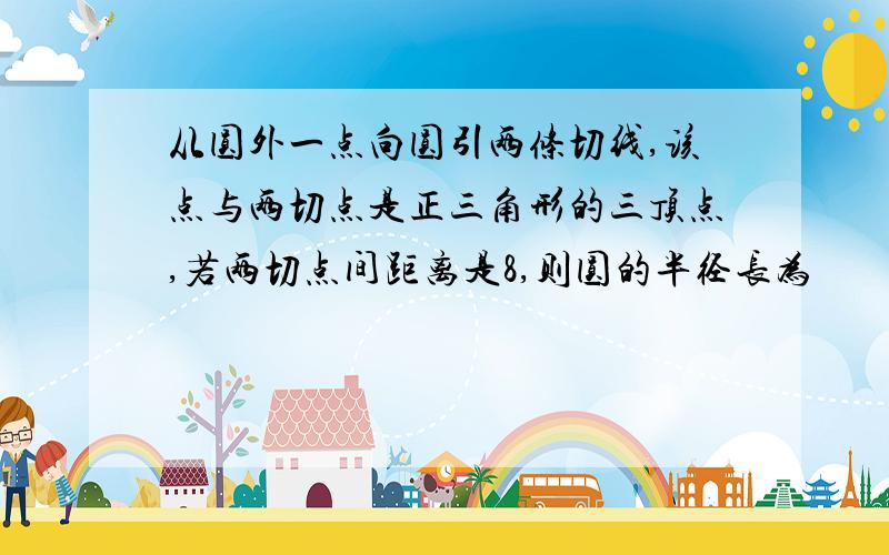 从圆外一点向圆引两条切线,该点与两切点是正三角形的三顶点,若两切点间距离是8,则圆的半径长为