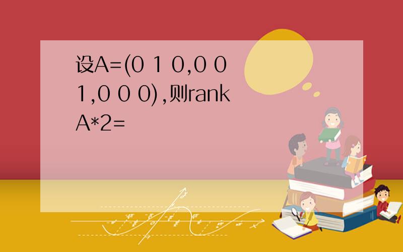 设A=(0 1 0,0 0 1,0 0 0),则rankA*2=