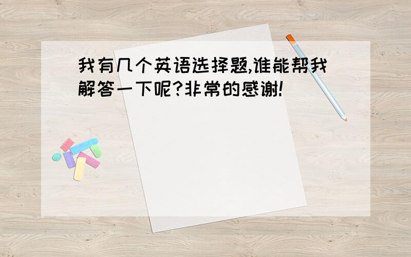 我有几个英语选择题,谁能帮我解答一下呢?非常的感谢!