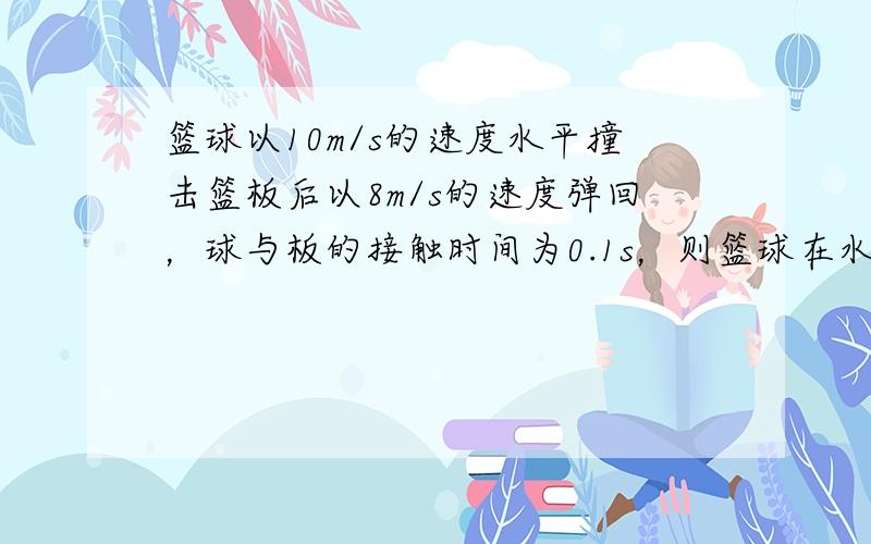 篮球以10m/s的速度水平撞击篮板后以8m/s的速度弹回，球与板的接触时间为0.1s，则篮球在水平方向的加速度平均值为_