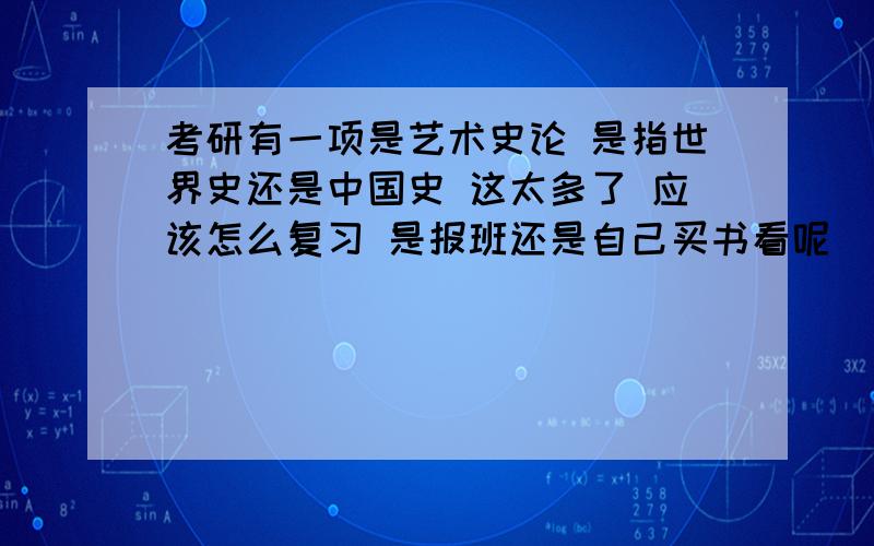 考研有一项是艺术史论 是指世界史还是中国史 这太多了 应该怎么复习 是报班还是自己买书看呢