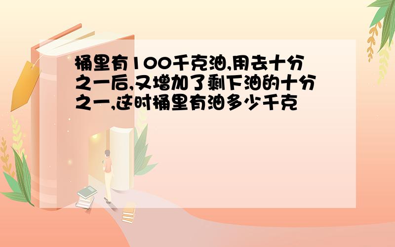 桶里有100千克油,用去十分之一后,又增加了剩下油的十分之一,这时桶里有油多少千克