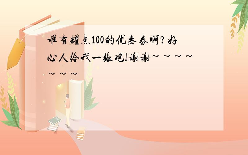 谁有耀点100的优惠券啊?好心人给我一张吧!谢谢~~~~~~~