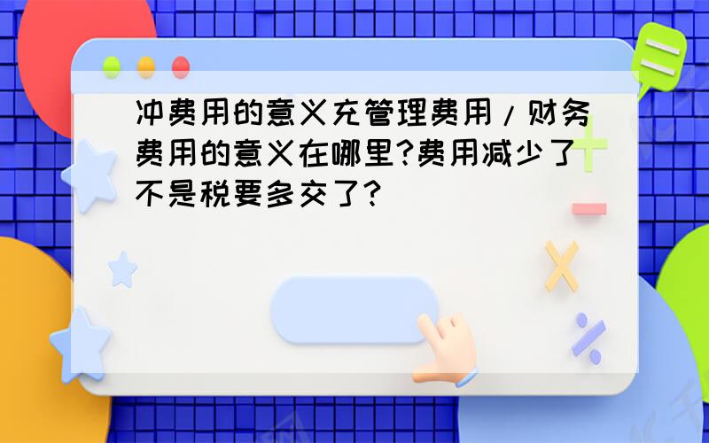 冲费用的意义充管理费用/财务费用的意义在哪里?费用减少了不是税要多交了?