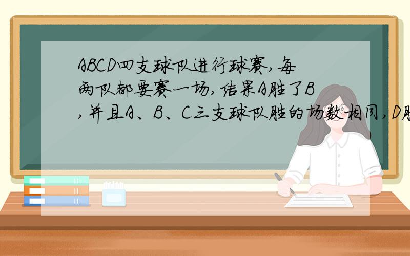 ABCD四支球队进行球赛,每两队都要赛一场,结果A胜了B,并且A、B、C三支球队胜的场数相同,D胜了几场?