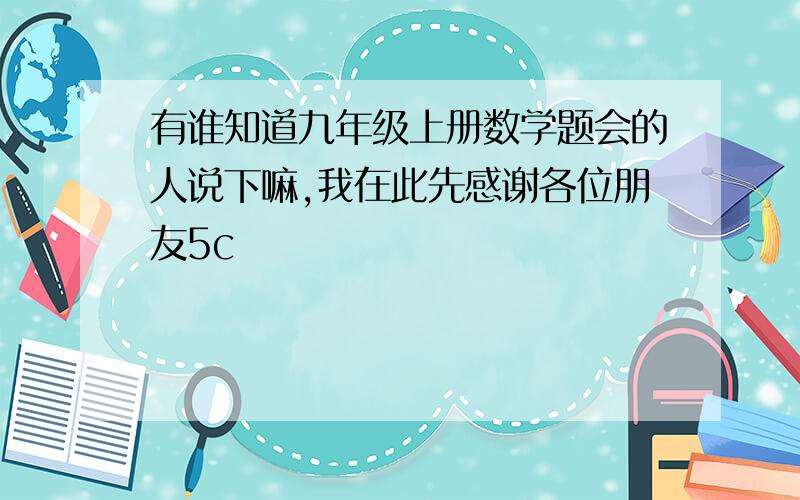 有谁知道九年级上册数学题会的人说下嘛,我在此先感谢各位朋友5c