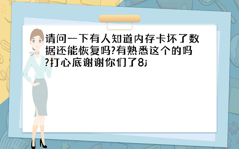 请问一下有人知道内存卡坏了数据还能恢复吗?有熟悉这个的吗?打心底谢谢你们了8j