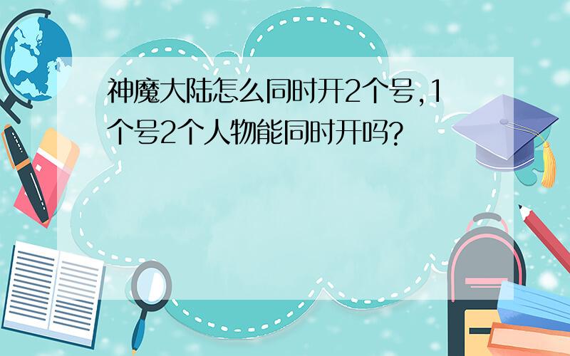 神魔大陆怎么同时开2个号,1个号2个人物能同时开吗?