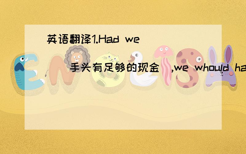 英语翻译1.Had we ________________(手头有足够的现金),we whould have bough