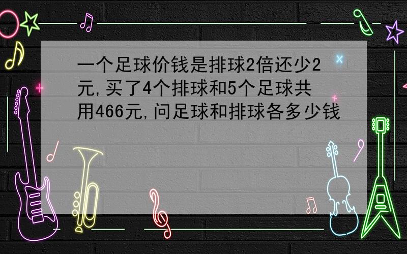 一个足球价钱是排球2倍还少2元,买了4个排球和5个足球共用466元,问足球和排球各多少钱