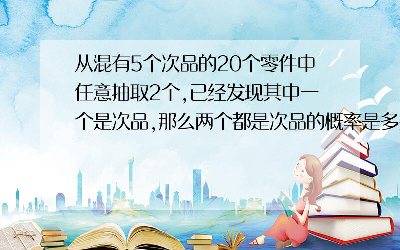 从混有5个次品的20个零件中任意抽取2个,已经发现其中一个是次品,那么两个都是次品的概率是多少?