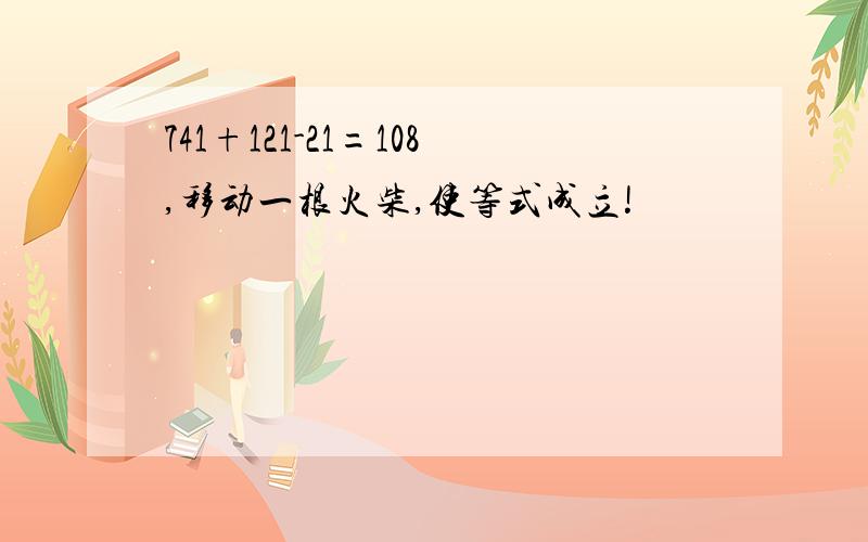 741+121-21=108,移动一根火柴,使等式成立!