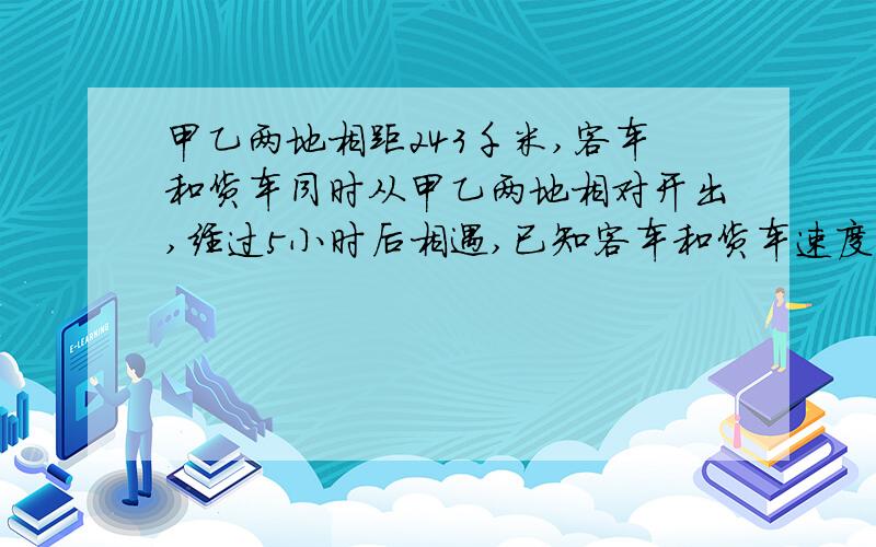 甲乙两地相距243千米,客车和货车同时从甲乙两地相对开出,经过5小时后相遇,已知客车和货车速度比是5:4