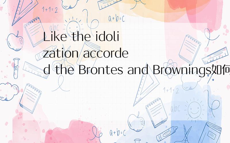 Like the idolization accorded the Brontes and Brownings如何判断a