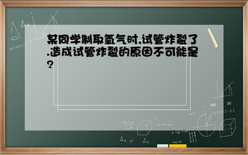 某同学制取氧气时,试管炸裂了.造成试管炸裂的原因不可能是?