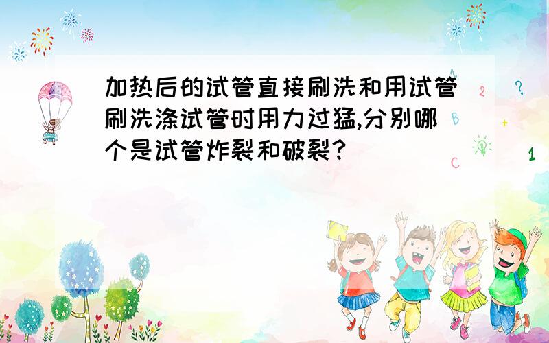 加热后的试管直接刷洗和用试管刷洗涤试管时用力过猛,分别哪个是试管炸裂和破裂?