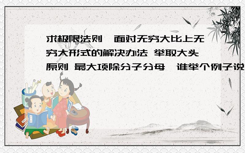 求极限法则,面对无穷大比上无穷大形式的解决办法 举取大头原则 最大项除分子分母,谁举个例子说明