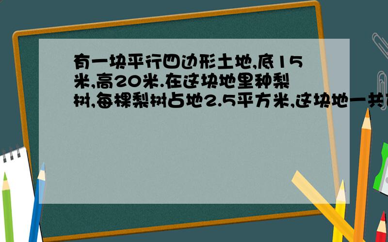 有一块平行四边形土地,底15米,高20米.在这块地里种梨树,每棵梨树占地2.5平方米,这块地一共可以钟多