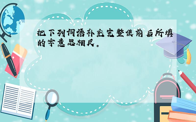 把下列词语补充完整使前后所填的字意思相反。