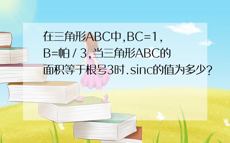 在三角形ABC中,BC=1,B=帕／3,当三角形ABC的面积等于根号3时.sinc的值为多少?