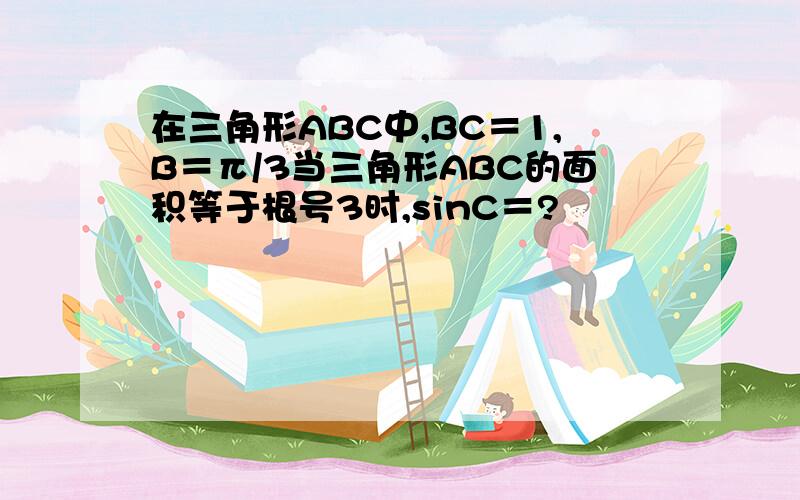 在三角形ABC中,BC＝1,B＝π/3当三角形ABC的面积等于根号3时,sinC＝?