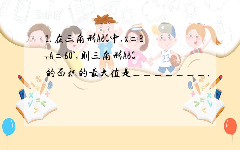 1.在三角形ABC中,a=2,A=60°,则三角形ABC的面积的最大值是_______.