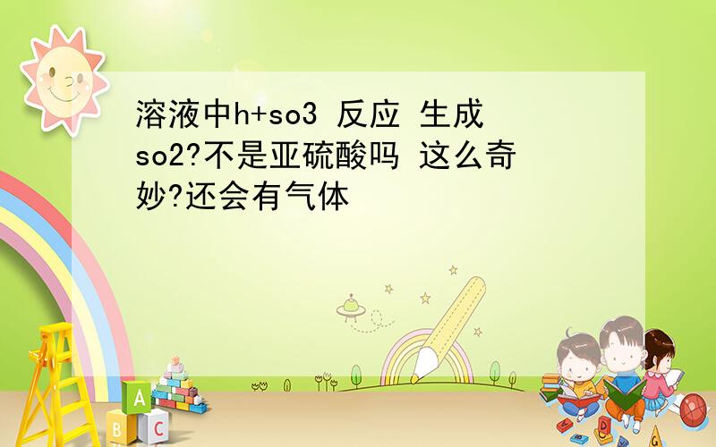 溶液中h+so3 反应 生成so2?不是亚硫酸吗 这么奇妙?还会有气体