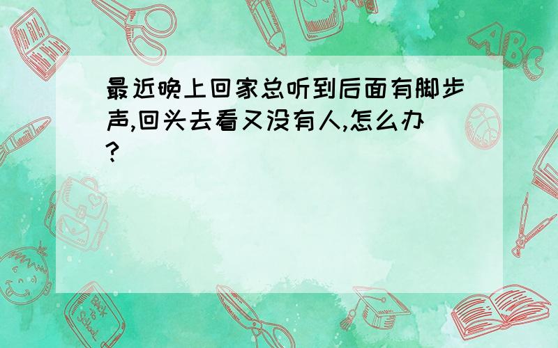 最近晚上回家总听到后面有脚步声,回头去看又没有人,怎么办?