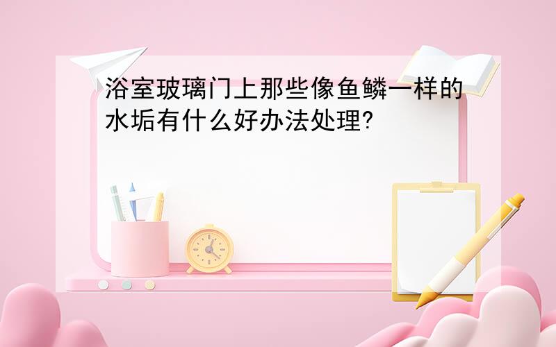 浴室玻璃门上那些像鱼鳞一样的水垢有什么好办法处理?