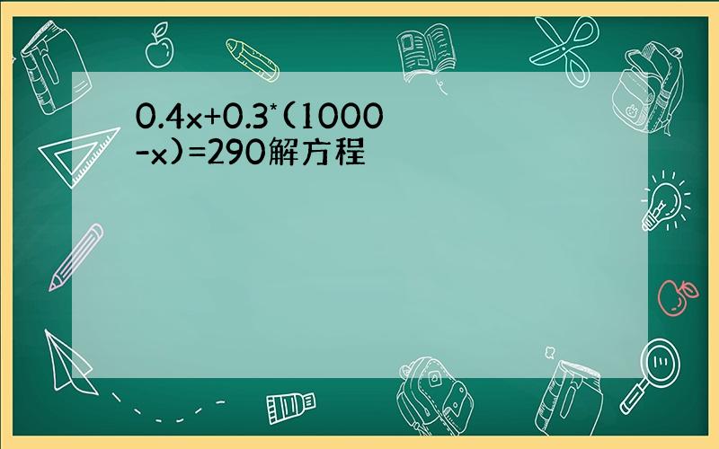 0.4x+0.3*(1000-x)=290解方程