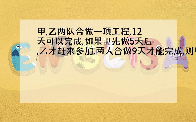 甲,乙两队合做一项工程,12天可以完成,如果甲先做5天后,乙才赶来参加,两人合做9天才能完成,则甲,乙独做各需要多少天完