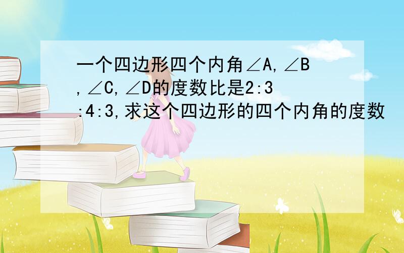 一个四边形四个内角∠A,∠B,∠C,∠D的度数比是2:3:4:3,求这个四边形的四个内角的度数